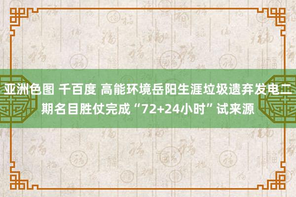 亚洲色图 千百度 高能环境岳阳生涯垃圾遗弃发电二期名目胜仗完成“72+24小时”试来源