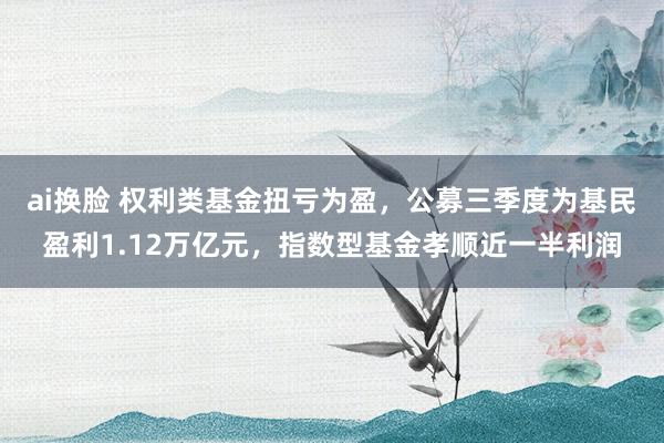 ai换脸 权利类基金扭亏为盈，公募三季度为基民盈利1.12万亿元，指数型基金孝顺近一半利润