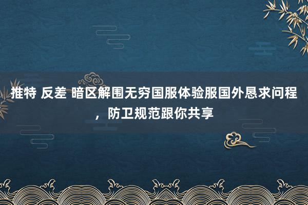 推特 反差 暗区解围无穷国服体验服国外恳求问程，防卫规范跟你共享