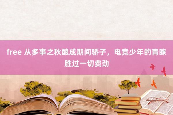 free 从多事之秋酿成期间骄子，电竞少年的青睐胜过一切费劲