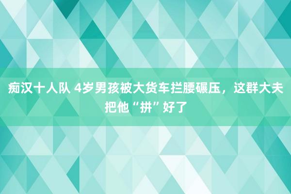 痴汉十人队 4岁男孩被大货车拦腰碾压，这群大夫把他“拼”好了