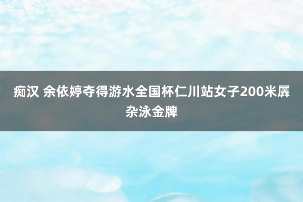 痴汉 余依婷夺得游水全国杯仁川站女子200米羼杂泳金牌