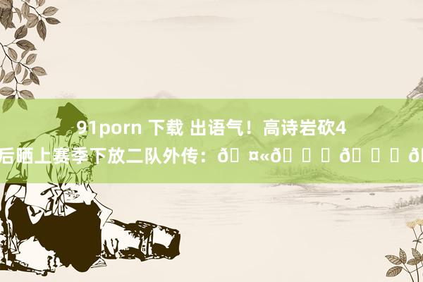 91porn 下载 出语气！高诗岩砍43分后晒上赛季下放二队外传：🤫🏀👌🤡