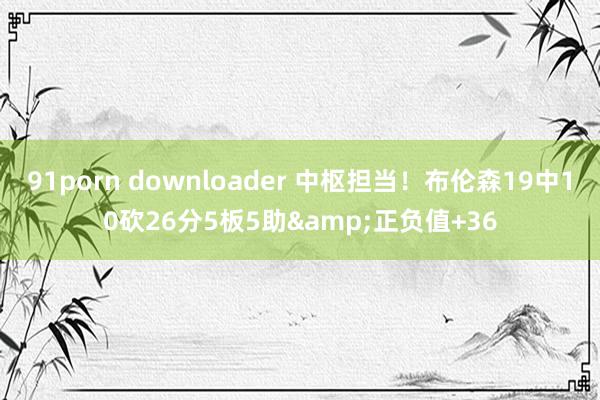 91porn downloader 中枢担当！布伦森19中10砍26分5板5助&正负值+36