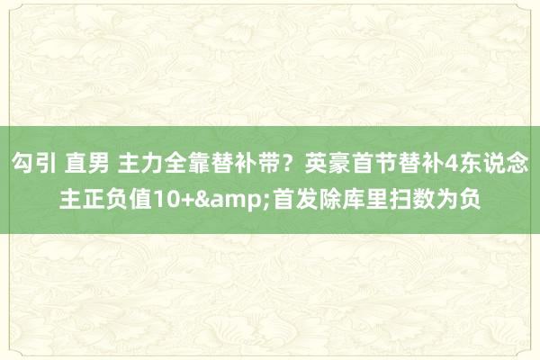 勾引 直男 主力全靠替补带？英豪首节替补4东说念主正负值10+&首发除库里扫数为负