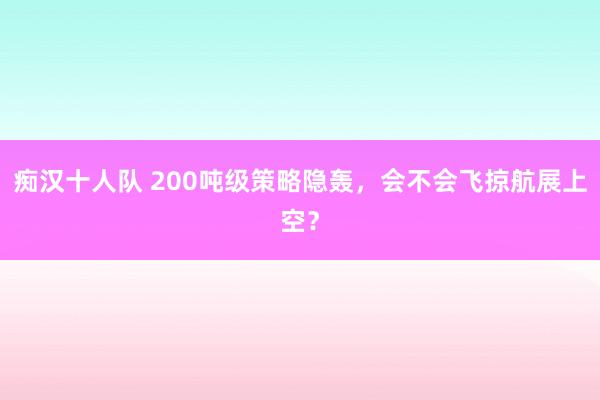 痴汉十人队 200吨级策略隐轰，会不会飞掠航展上空？