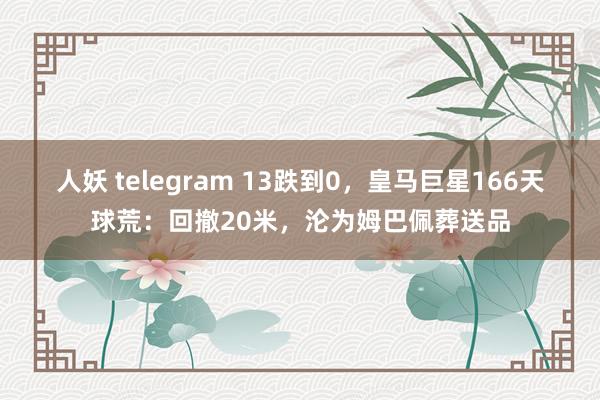 人妖 telegram 13跌到0，皇马巨星166天球荒：回撤20米，沦为姆巴佩葬送品