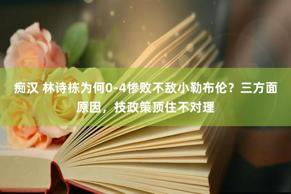 痴汉 林诗栋为何0-4惨败不敌小勒布伦？三方面原因，技政策顶住不对理