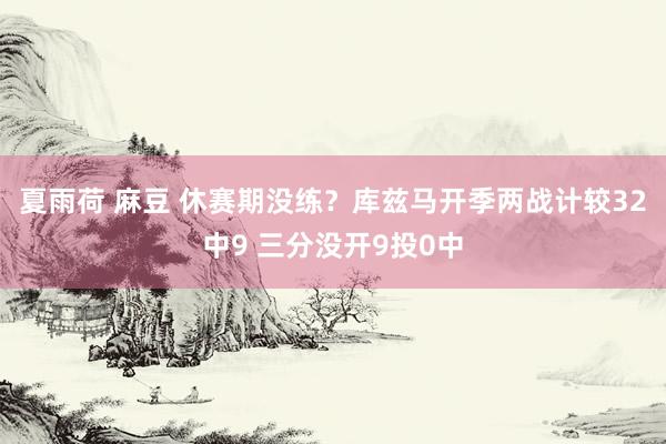 夏雨荷 麻豆 休赛期没练？库兹马开季两战计较32中9 三分没开9投0中