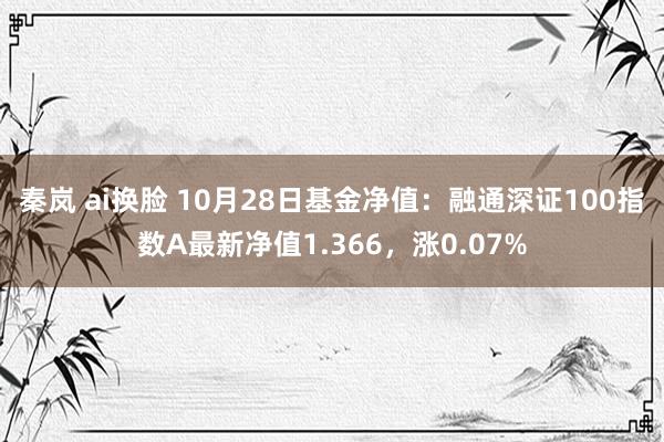 秦岚 ai换脸 10月28日基金净值：融通深证100指数A最新净值1.366，涨0.07%