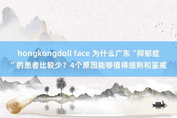 hongkongdoll face 为什么广东“抑郁症”的患者比较少？4个原因能够值得细则和鉴戒