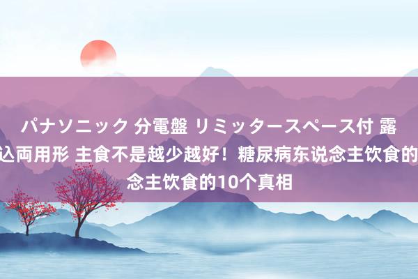 パナソニック 分電盤 リミッタースペース付 露出・半埋込両用形 主食不是越少越好！糖尿病东说念主饮食的10个真相