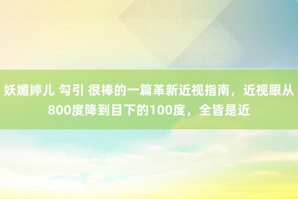 妖媚婷儿 勾引 很棒的一篇革新近视指南，近视眼从800度降到目下的100度，全皆是近