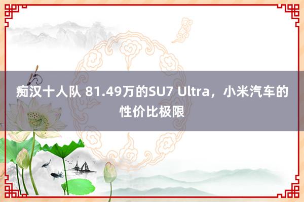 痴汉十人队 81.49万的SU7 Ultra，小米汽车的性价比极限