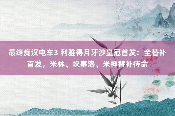 最终痴汉电车3 利雅得月牙沙皇冠首发：全替补首发，米林、坎塞洛、米神替补待命