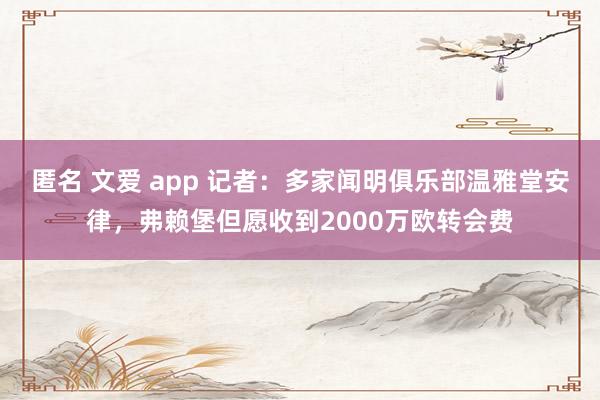 匿名 文爱 app 记者：多家闻明俱乐部温雅堂安律，弗赖堡但愿收到2000万欧转会费