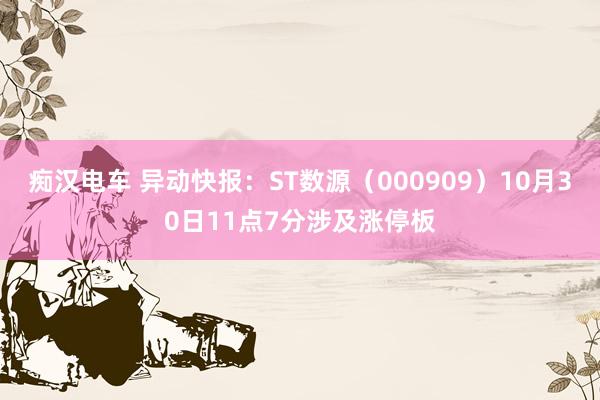 痴汉电车 异动快报：ST数源（000909）10月30日11点7分涉及涨停板