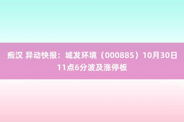 痴汉 异动快报：城发环境（000885）10月30日11点6分波及涨停板