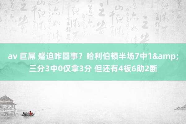 av 巨屌 蹙迫咋回事？哈利伯顿半场7中1&三分3中0仅拿3分 但还有4板6助2断