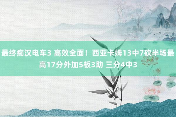 最终痴汉电车3 高效全面！西亚卡姆13中7砍半场最高17分外加5板3助 三分4中3