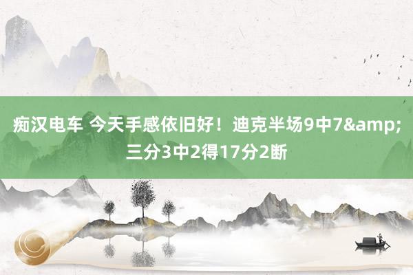 痴汉电车 今天手感依旧好！迪克半场9中7&三分3中2得17分2断