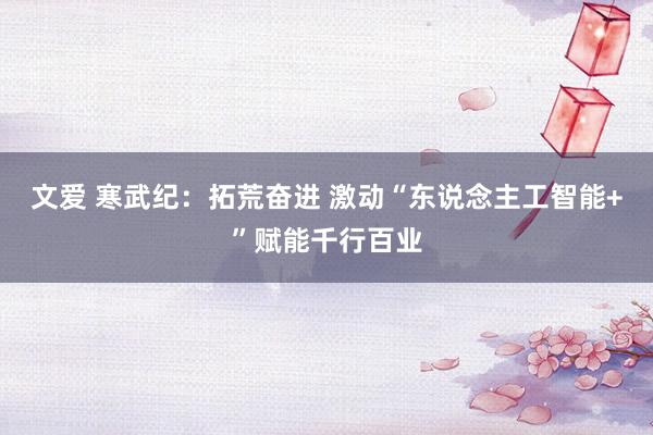 文爱 寒武纪：拓荒奋进 激动“东说念主工智能+”赋能千行百业