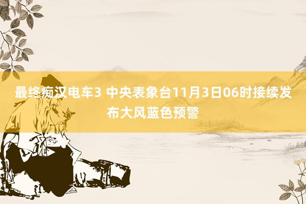 最终痴汉电车3 中央表象台11月3日06时接续发布大风蓝色预警