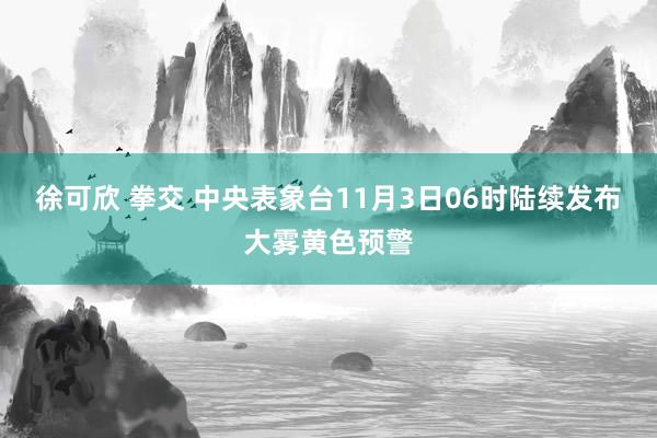 徐可欣 拳交 中央表象台11月3日06时陆续发布大雾黄色预警