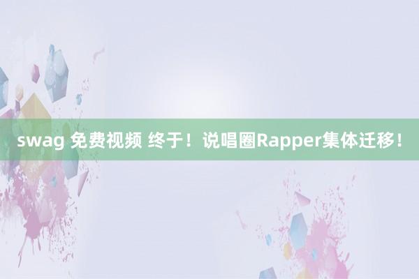 swag 免费视频 终于！说唱圈Rapper集体迁移！