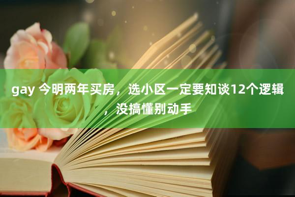 gay 今明两年买房，选小区一定要知谈12个逻辑，没搞懂别动手