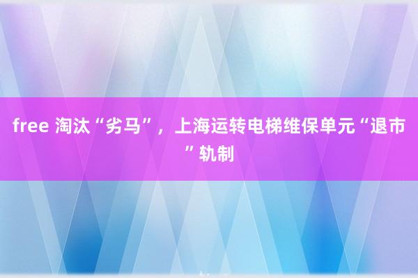 free 淘汰“劣马”，上海运转电梯维保单元“退市”轨制