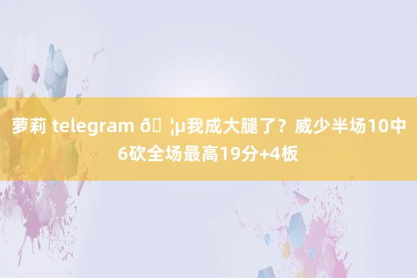 萝莉 telegram 🦵我成大腿了？威少半场10中6砍全场最高19分+4板