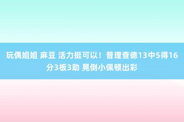 玩偶姐姐 麻豆 活力挺可以！普理查德13中5得16分3板3助 晃倒小佩顿出彩