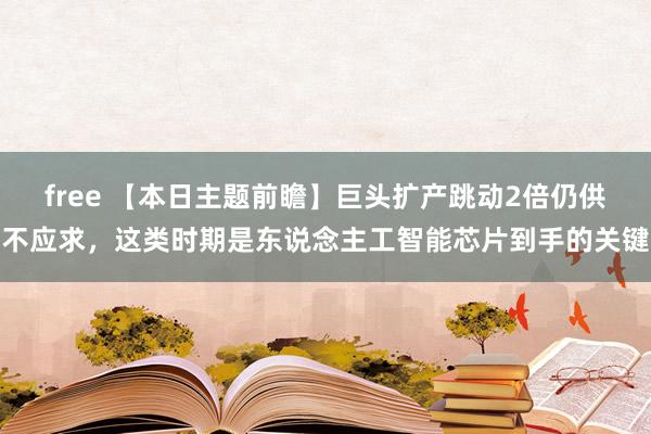 free 【本日主题前瞻】巨头扩产跳动2倍仍供不应求，这类时期是东说念主工智能芯片到手的关键