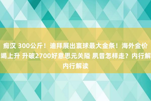 痴汉 300公斤！迪拜展出寰球最大金条！海外金价不竭上升 升破2700好意思元关隘 夙昔怎样走？内行解读