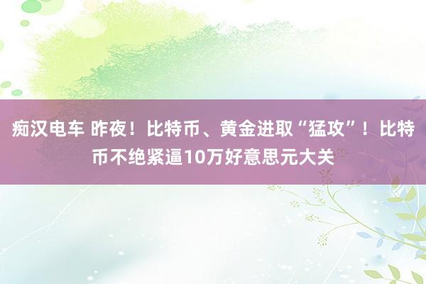 痴汉电车 昨夜！比特币、黄金进取“猛攻”！比特币不绝紧逼10万好意思元大关