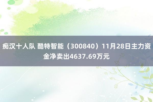 痴汉十人队 酷特智能（300840）11月28日主力资金净卖出4637.69万元