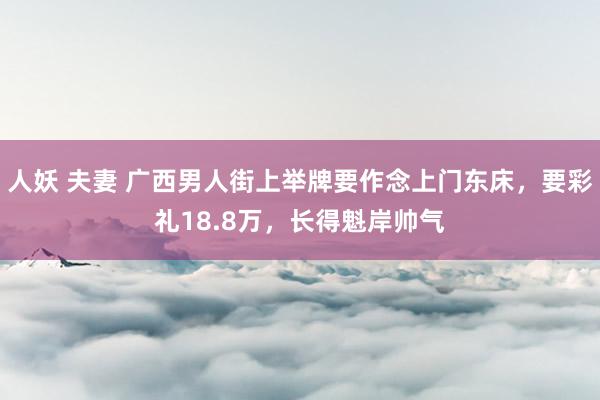 人妖 夫妻 广西男人街上举牌要作念上门东床，要彩礼18.8万，长得魁岸帅气