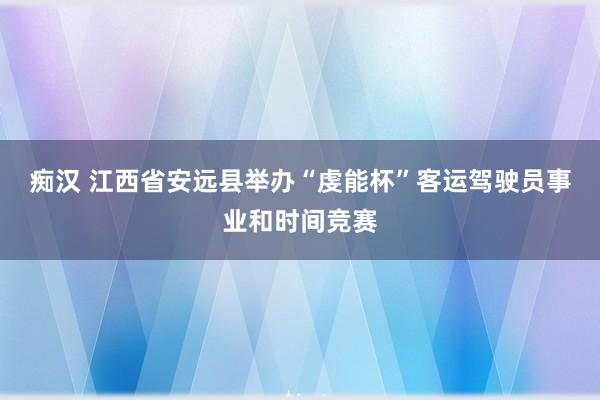 痴汉 江西省安远县举办“虔能杯”客运驾驶员事业和时间竞赛