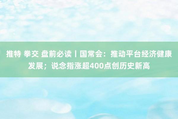 推特 拳交 盘前必读丨国常会：推动平台经济健康发展；说念指涨超400点创历史新高