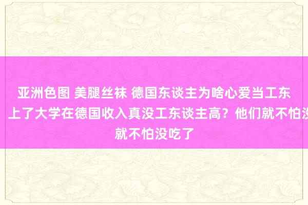 亚洲色图 美腿丝袜 德国东谈主为啥心爱当工东谈主，上了大学在德国收入真没工东谈主高？他们就不怕没吃了