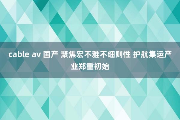 cable av 国产 聚焦宏不雅不细则性 护航集运产业郑重初始