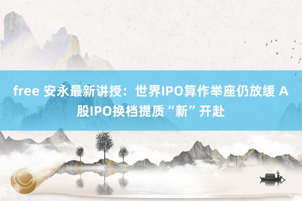 free 安永最新讲授：世界IPO算作举座仍放缓 A股IPO换档提质“新”开赴