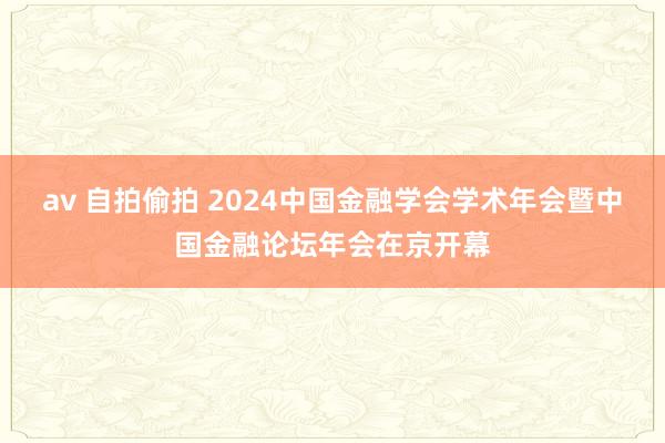 av 自拍偷拍 2024中国金融学会学术年会暨中国金融论坛年会在京开幕