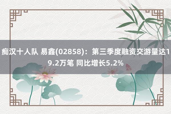 痴汉十人队 易鑫(02858)：第三季度融资交游量达19.2万笔 同比增长5.2%