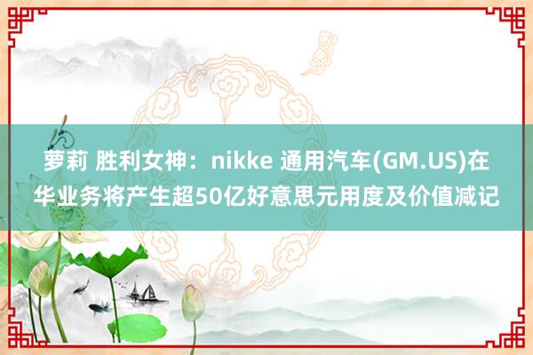 萝莉 胜利女神：nikke 通用汽车(GM.US)在华业务将产生超50亿好意思元用度及价值减记