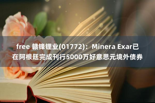 free 赣锋锂业(01772)：Minera Exar已在阿根廷完成刊行5000万好意思元境外债券