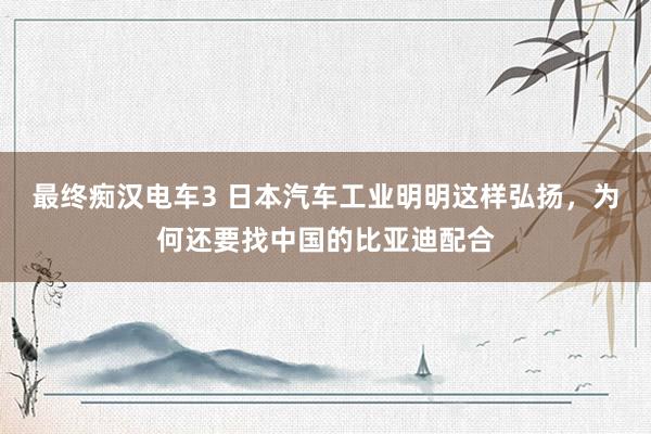 最终痴汉电车3 日本汽车工业明明这样弘扬，为何还要找中国的比亚迪配合