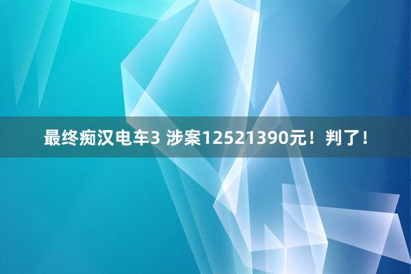 最终痴汉电车3 涉案12521390元！判了！