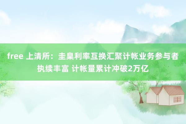 free 上清所：圭臬利率互换汇聚计帐业务参与者执续丰富 计帐量累计冲破2万亿